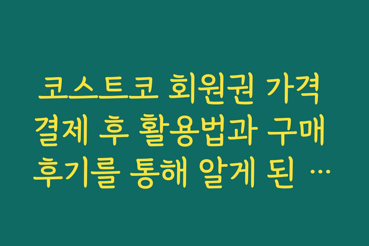 코스트코 회원권 가격 결제 후 활용법과 구매 후기를 통해 알게 된 노하우
