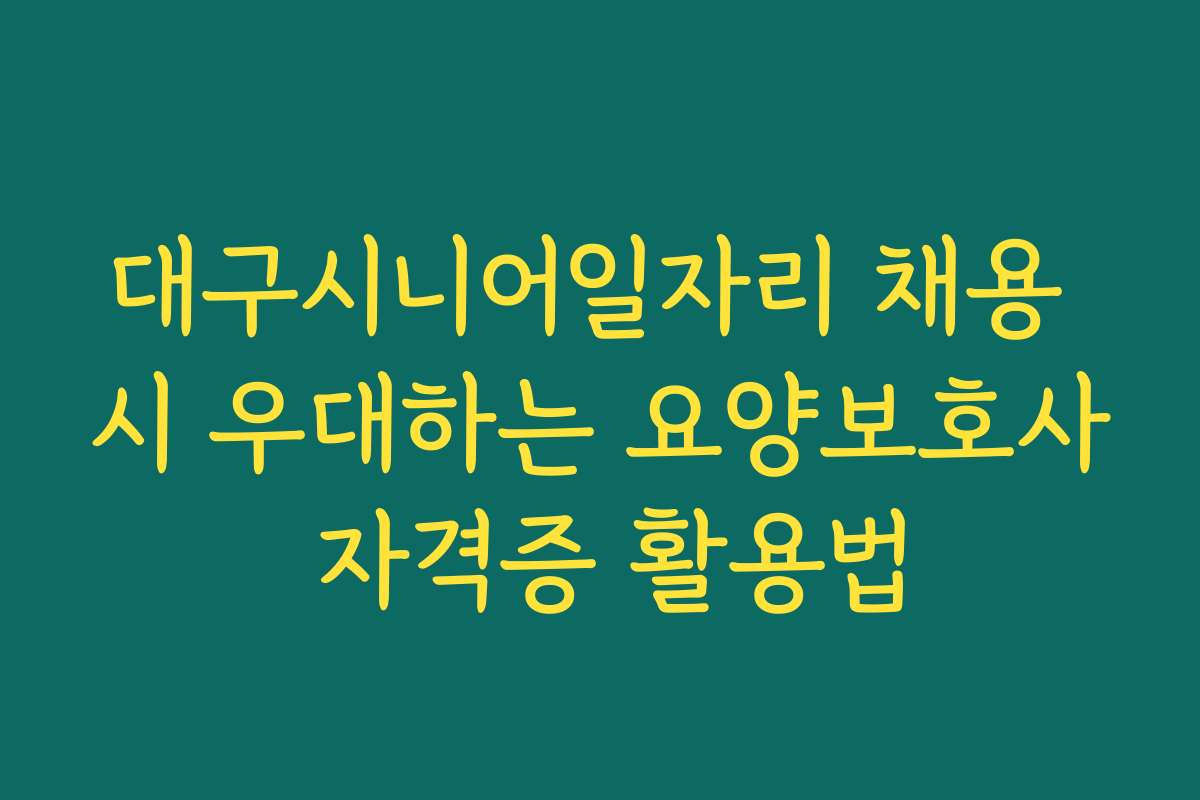 대구시니어일자리 채용 시 우대하는 요양보호사 자격증 활용법