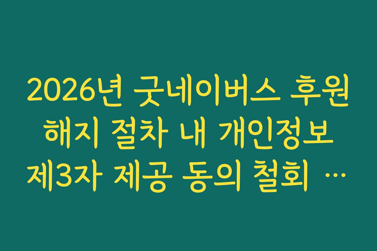 2026년 굿네이버스 후원 해지 절차 내 개인정보 제3자 제공 동의 철회 방법