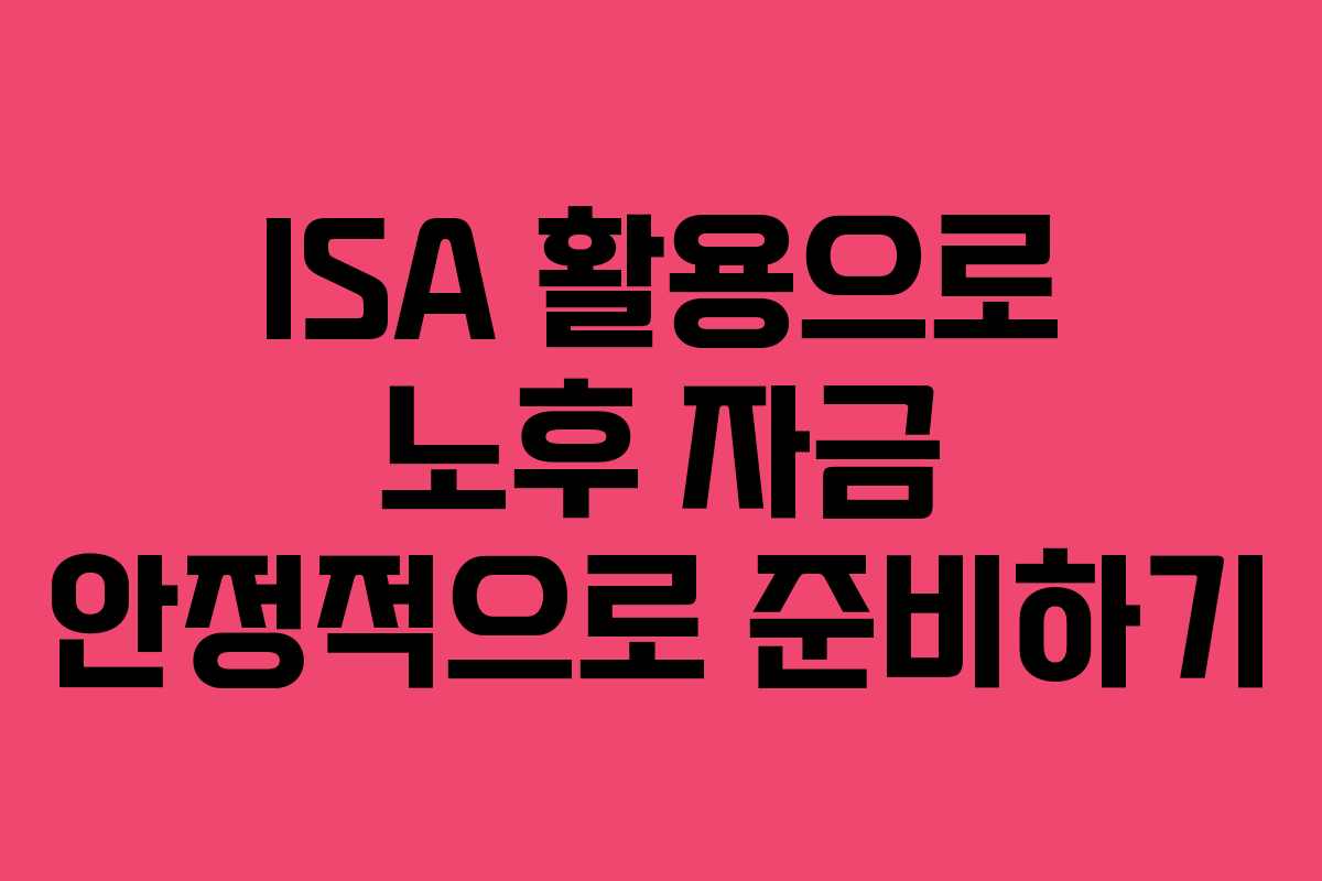 ISA 활용으로 노후 자금 안정적으로 준비하기
