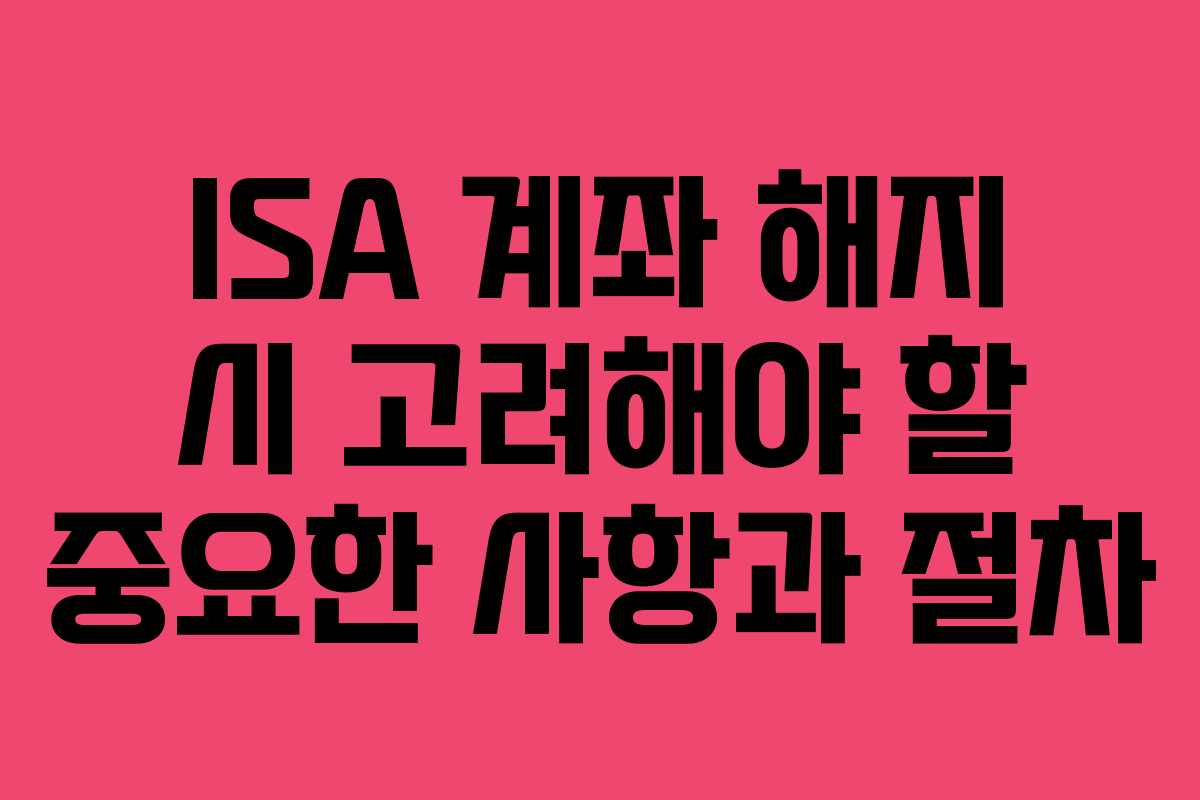ISA 계좌 해지 시 고려해야 할 중요한 사항과 절차