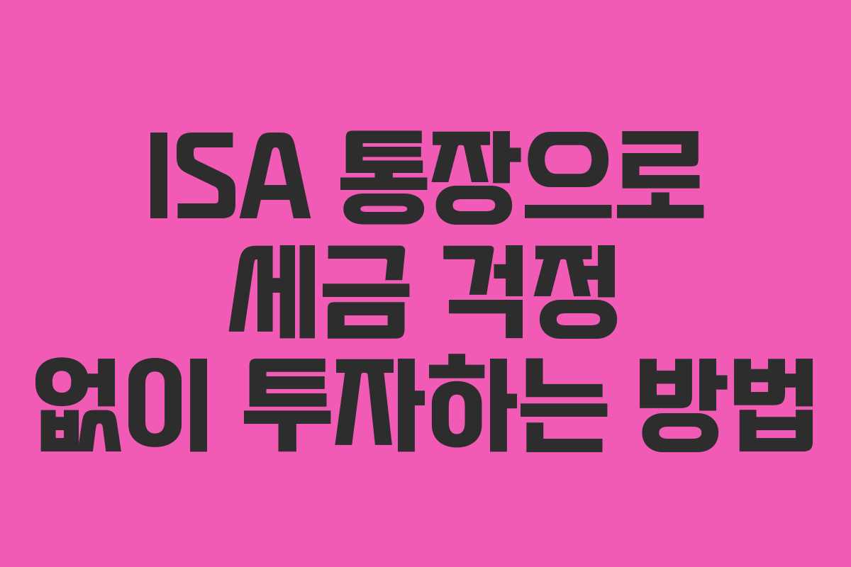 ISA 통장으로 세금 걱정 없이 투자하는 방법