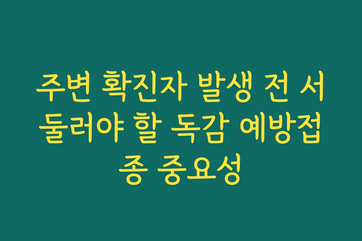 주변 확진자 발생 전 서둘러야 할 독감 예방접종 중요성