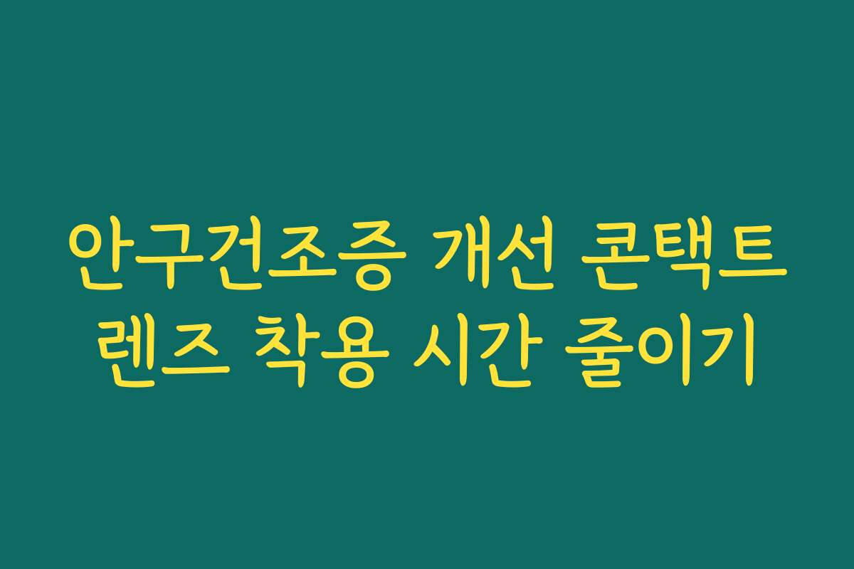 안구건조증 개선 콘택트렌즈 착용 시간 줄이기