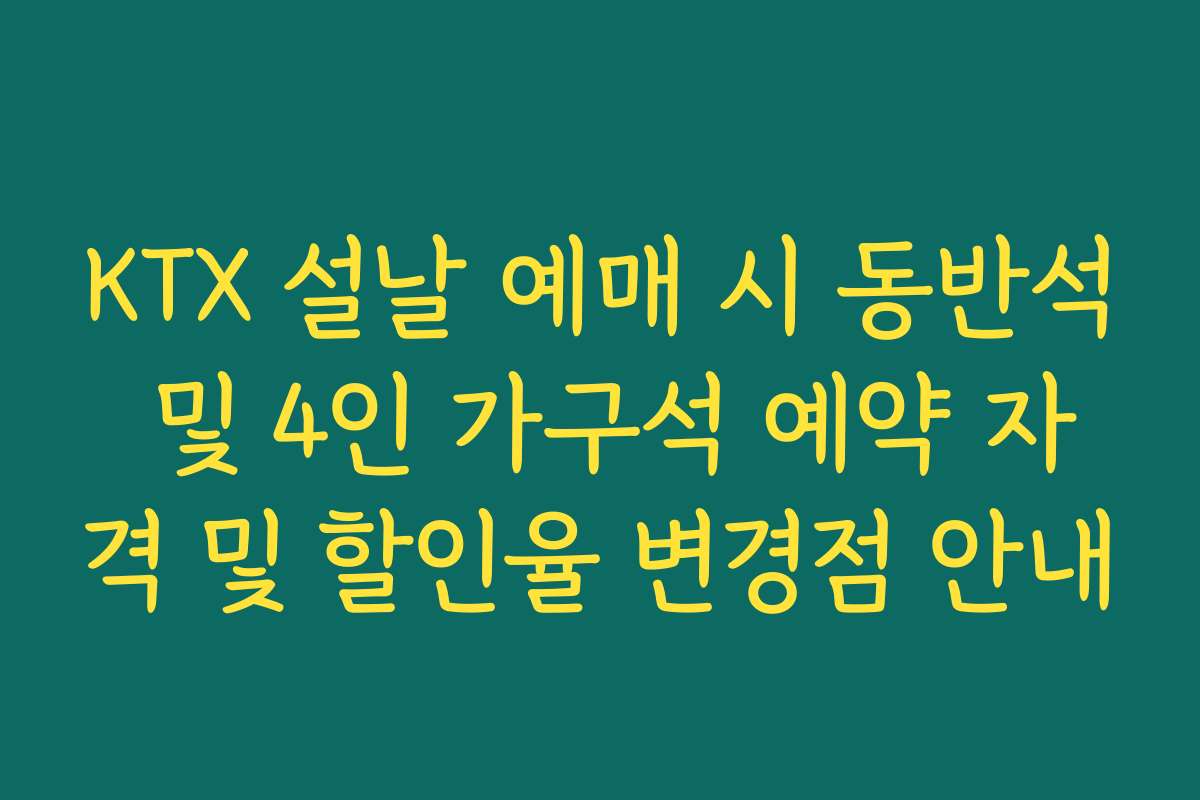 KTX 설날 예매 시 동반석 및 4인 가구석 예약 자격 및 할인율 변경점 안내