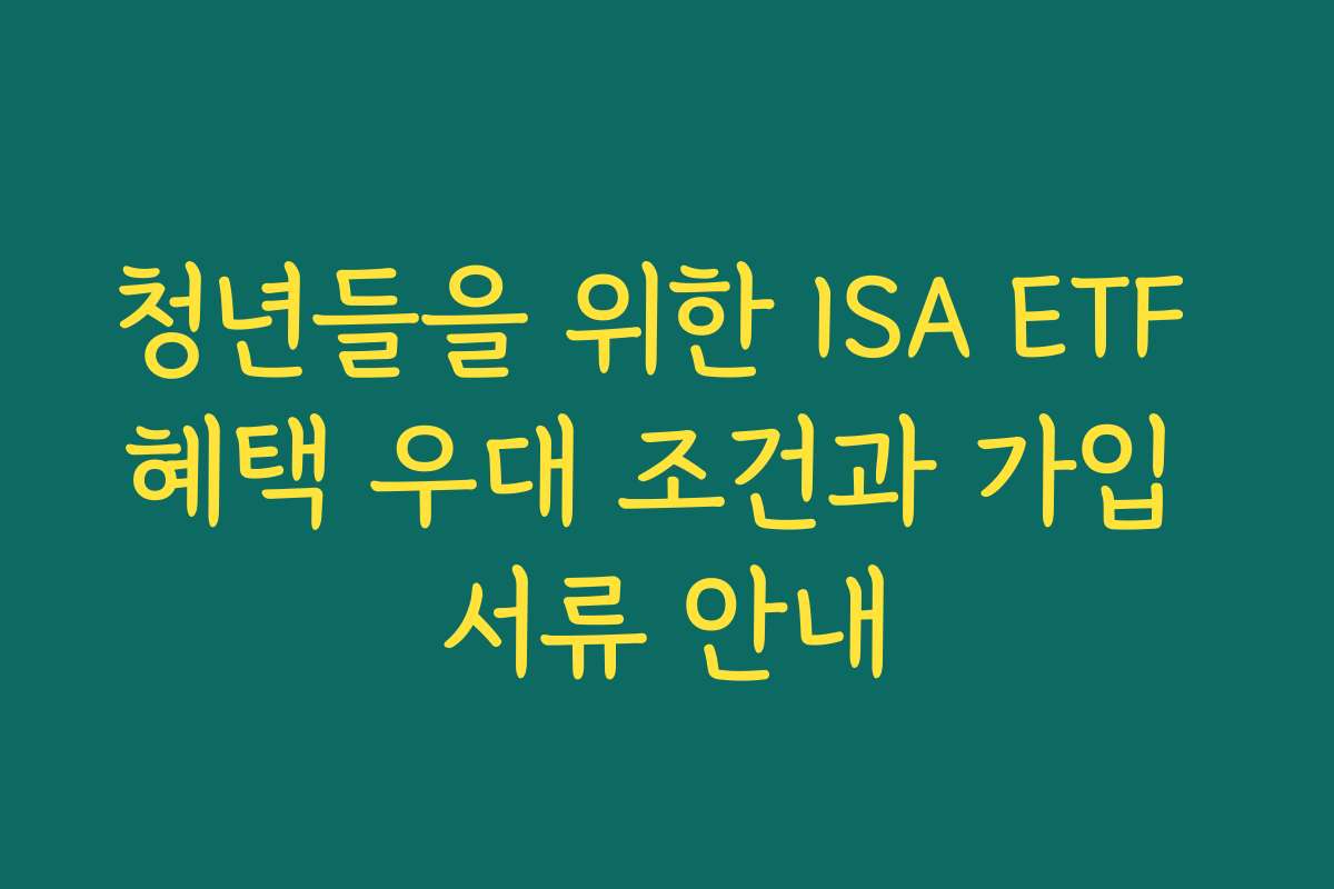 청년들을 위한 ISA ETF 혜택 우대 조건과 가입 서류 안내