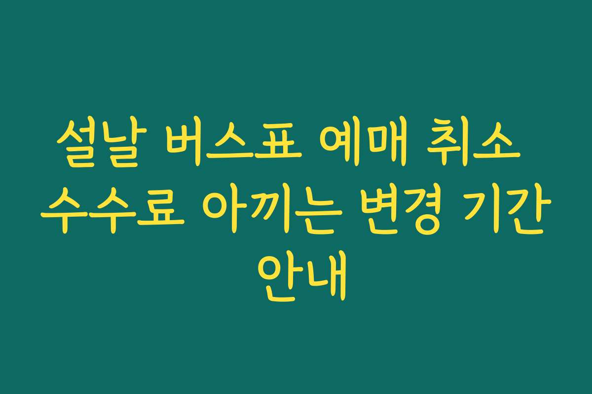 설날 버스표 예매 취소 수수료 아끼는 변경 기간 안내