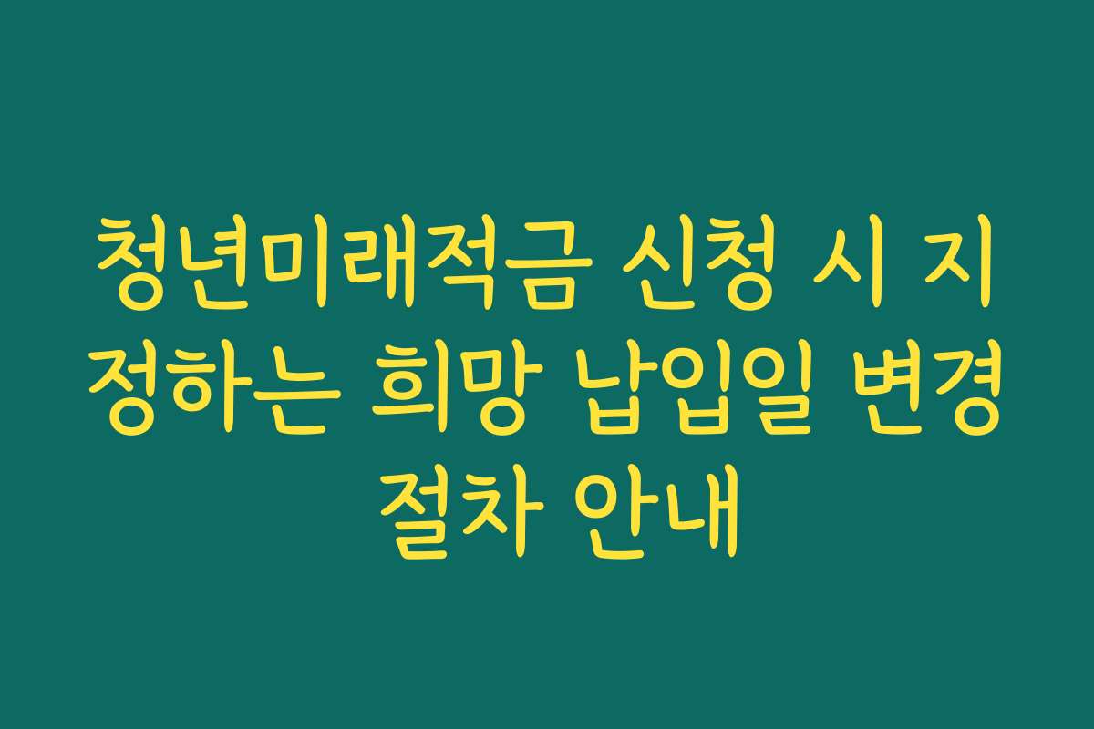 청년미래적금 신청 시 지정하는 희망 납입일 변경 절차 안내