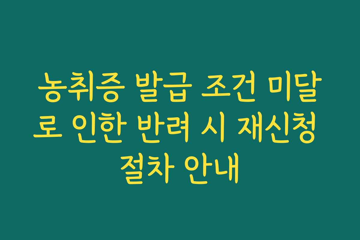 농취증 발급 조건 미달로 인한 반려 시 재신청 절차 안내
