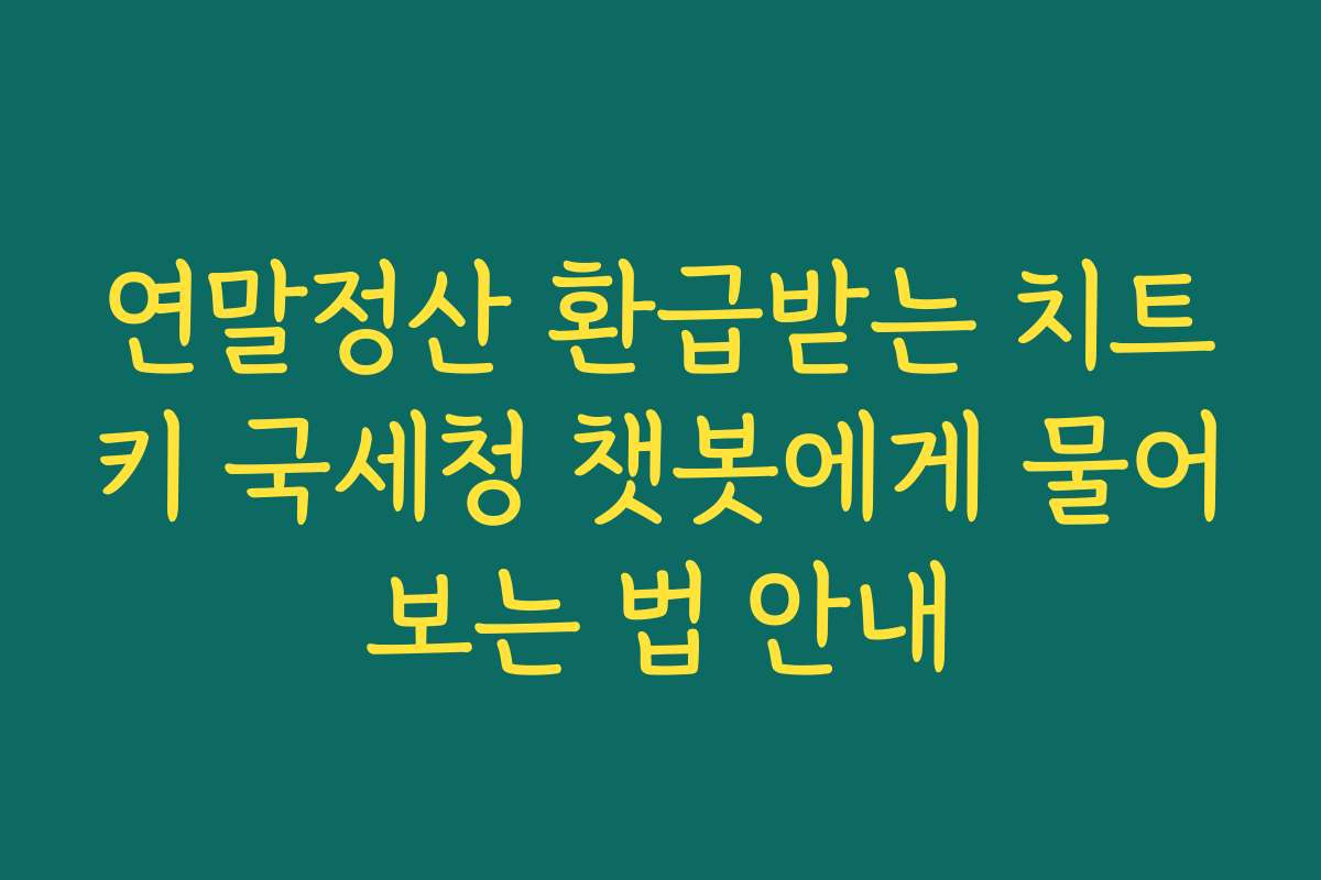 연말정산 환급받는 치트키 국세청 챗봇에게 물어보는 법 안내