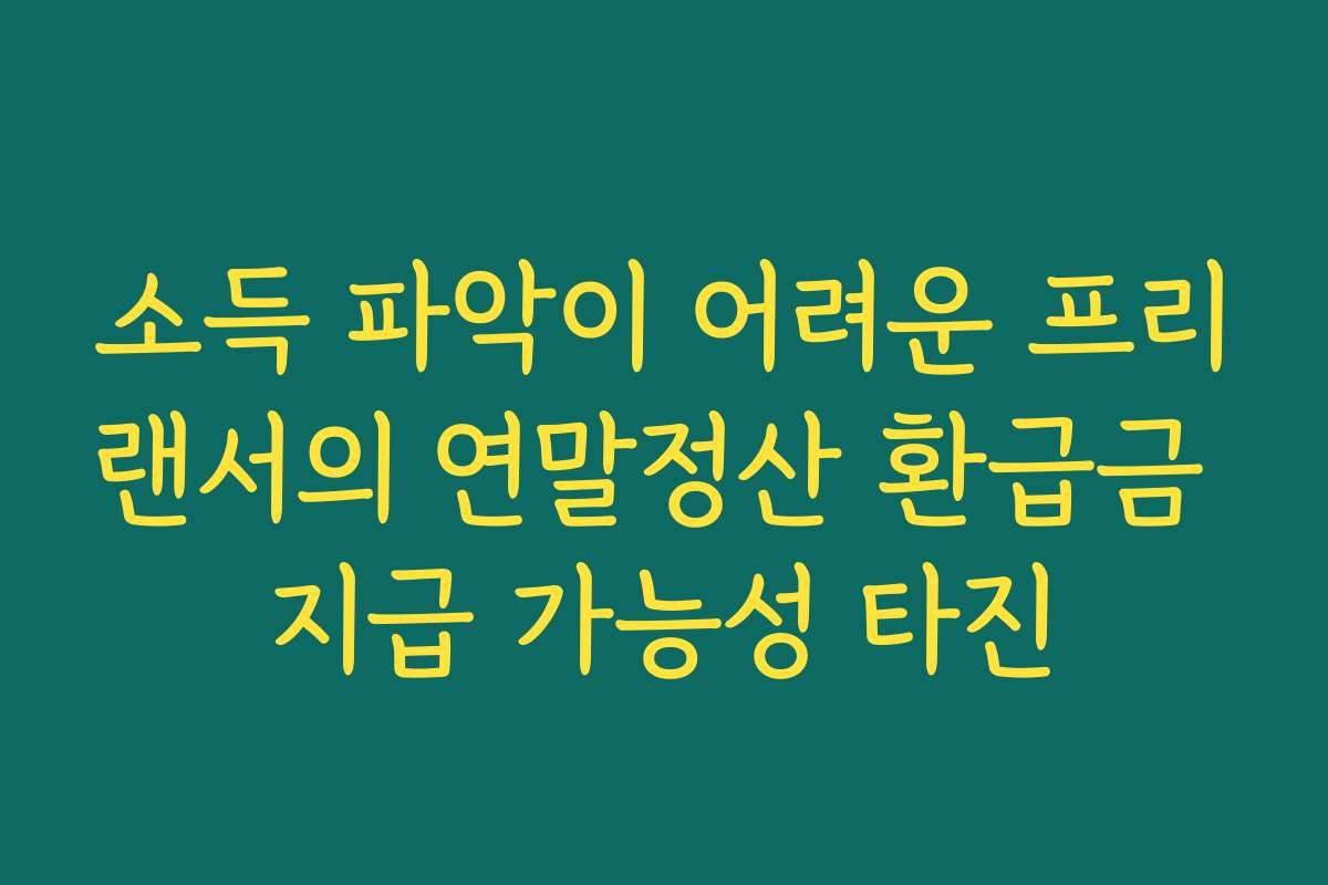 소득 파악이 어려운 프리랜서의 연말정산 환급금 지급 가능성 타진