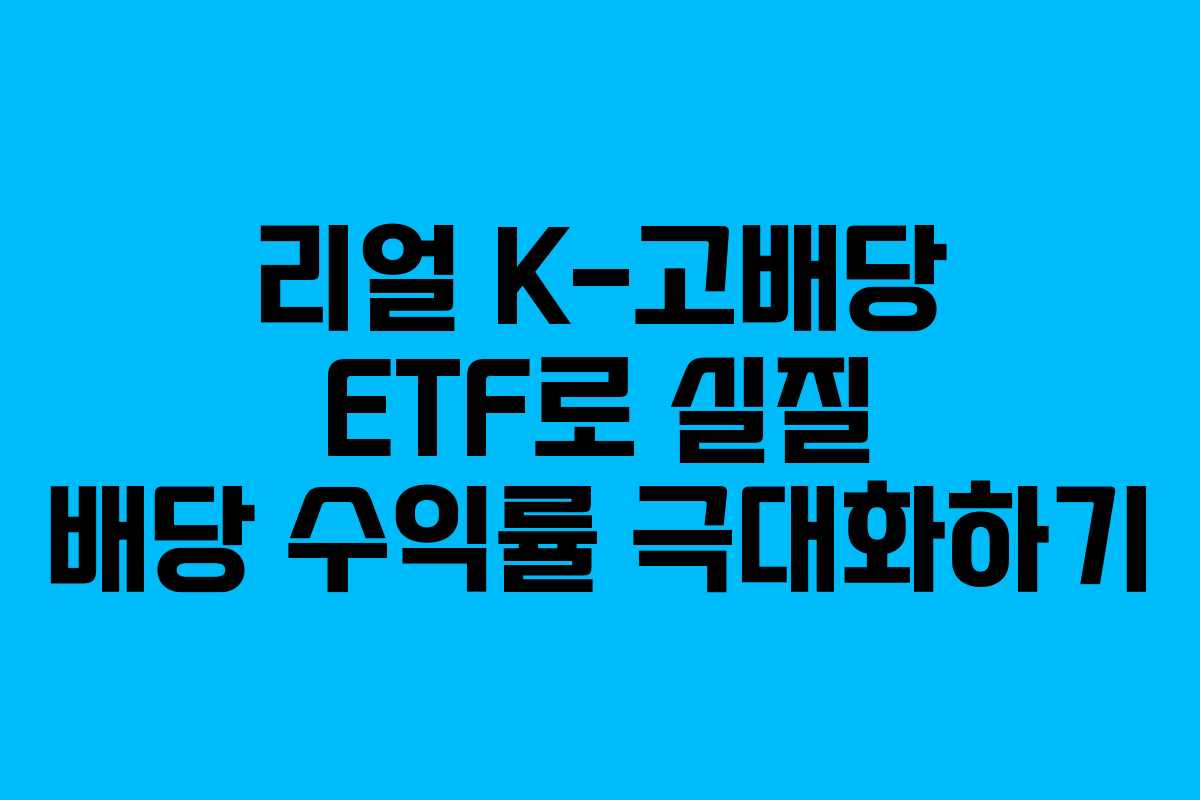리얼 K-고배당 ETF로 실질 배당 수익률 극대화하기