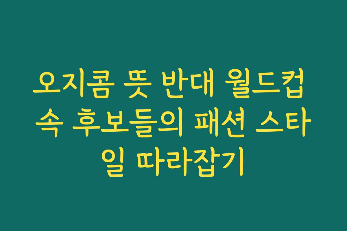 오지콤 뜻 반대 월드컵 속 후보들의 패션 스타일 따라잡기