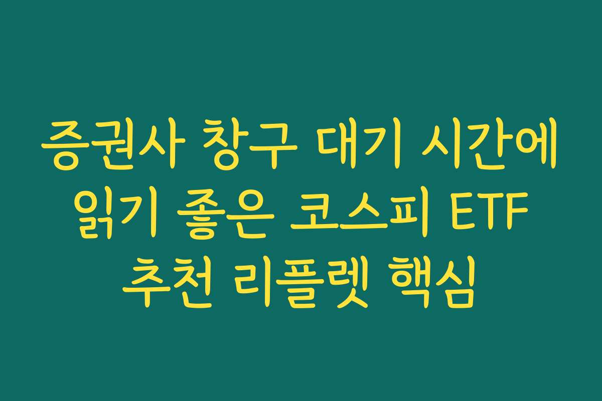 증권사 창구 대기 시간에 읽기 좋은 코스피 ETF 추천 리플렛 핵심