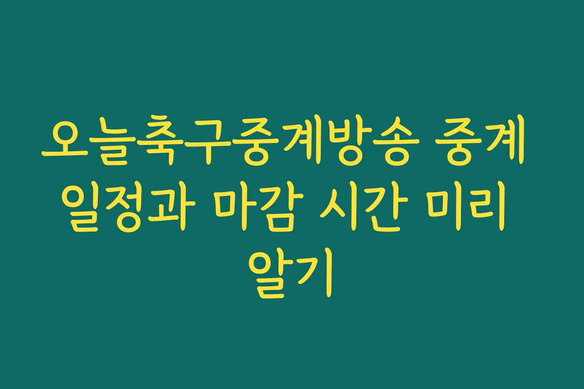 오늘축구중계방송 중계 일정과 마감 시간 미리 알기