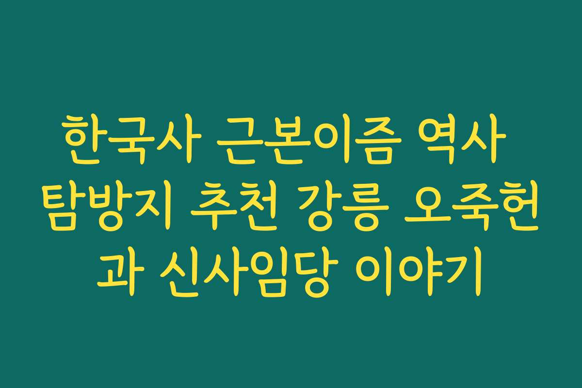 한국사 근본이즘 역사 탐방지 추천 강릉 오죽헌과 신사임당 이야기