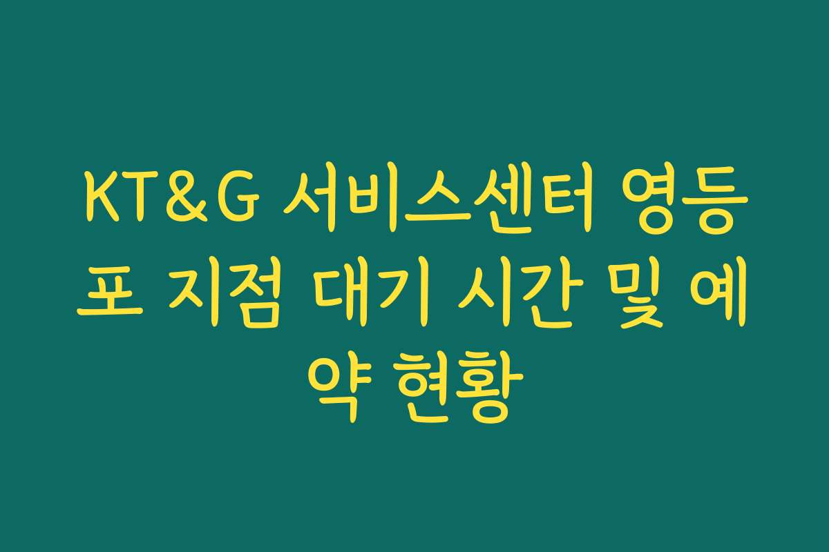 KT&G 서비스센터 영등포 지점 대기 시간 및 예약 현황
