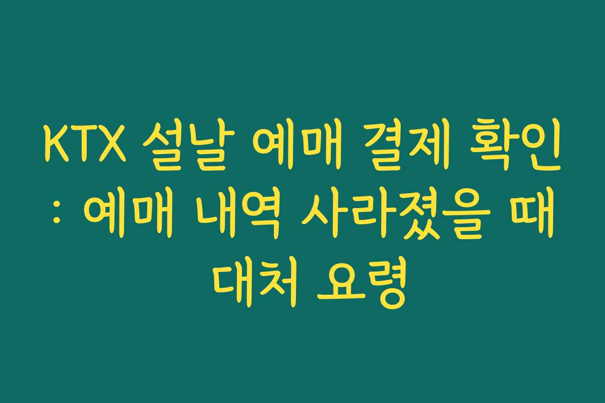 KTX 설날 예매 결제 확인: 예매 내역 사라졌을 때 대처 요령