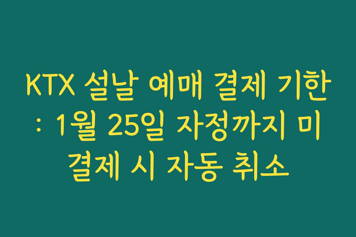 KTX 설날 예매 결제 기한: 1월 25일 자정까지 미결제 시 자동 취소