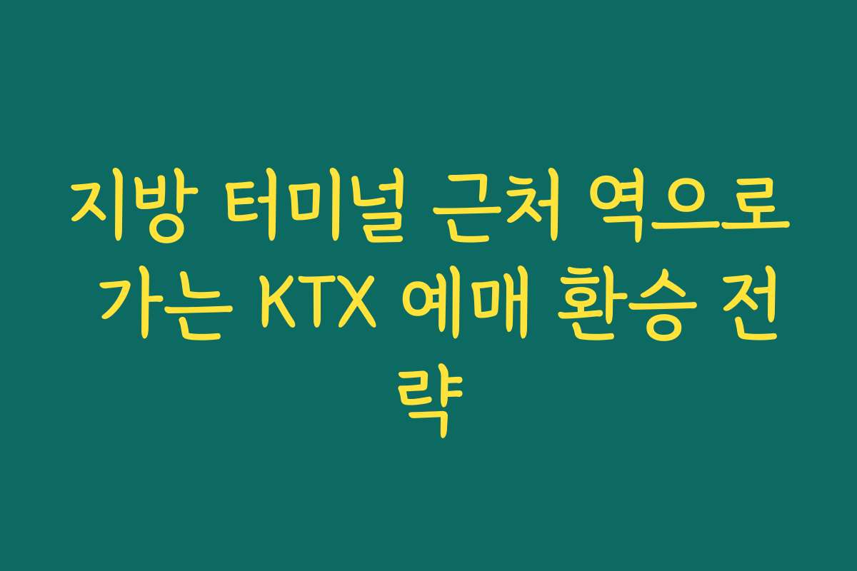 지방 터미널 근처 역으로 가는 KTX 예매 환승 전략