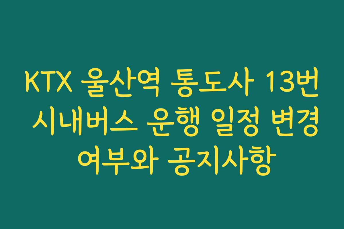 KTX 울산역 통도사 13번 시내버스 운행 일정 변경 여부와 공지사항