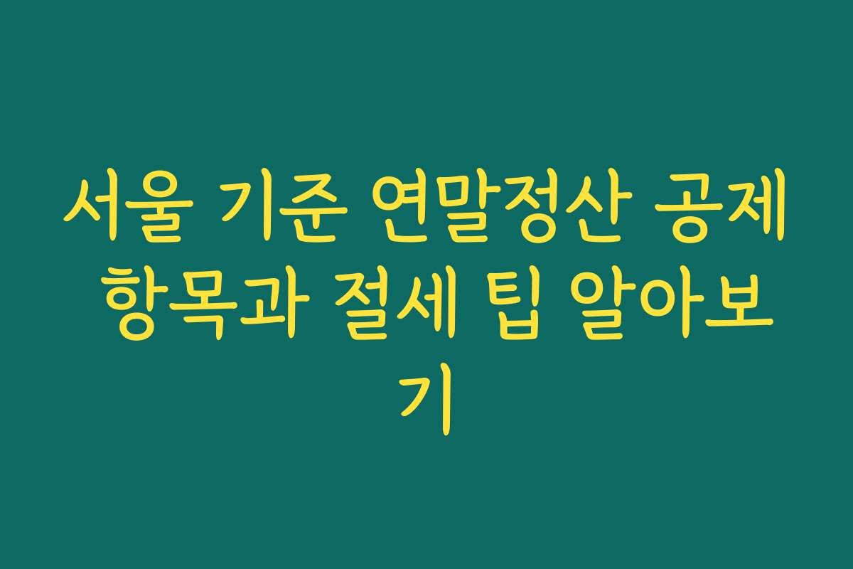 서울 기준 연말정산 공제 항목과 절세 팁 알아보기