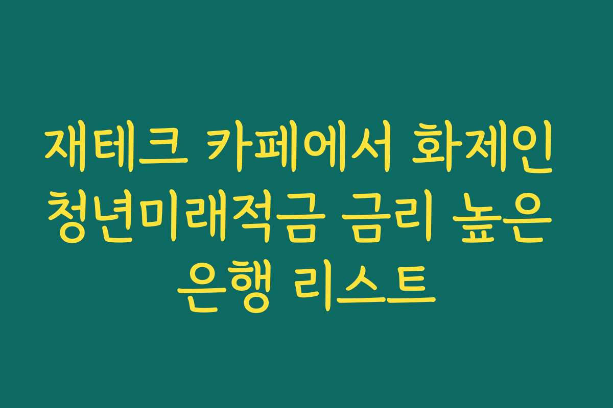 재테크 카페에서 화제인 청년미래적금 금리 높은 은행 리스트