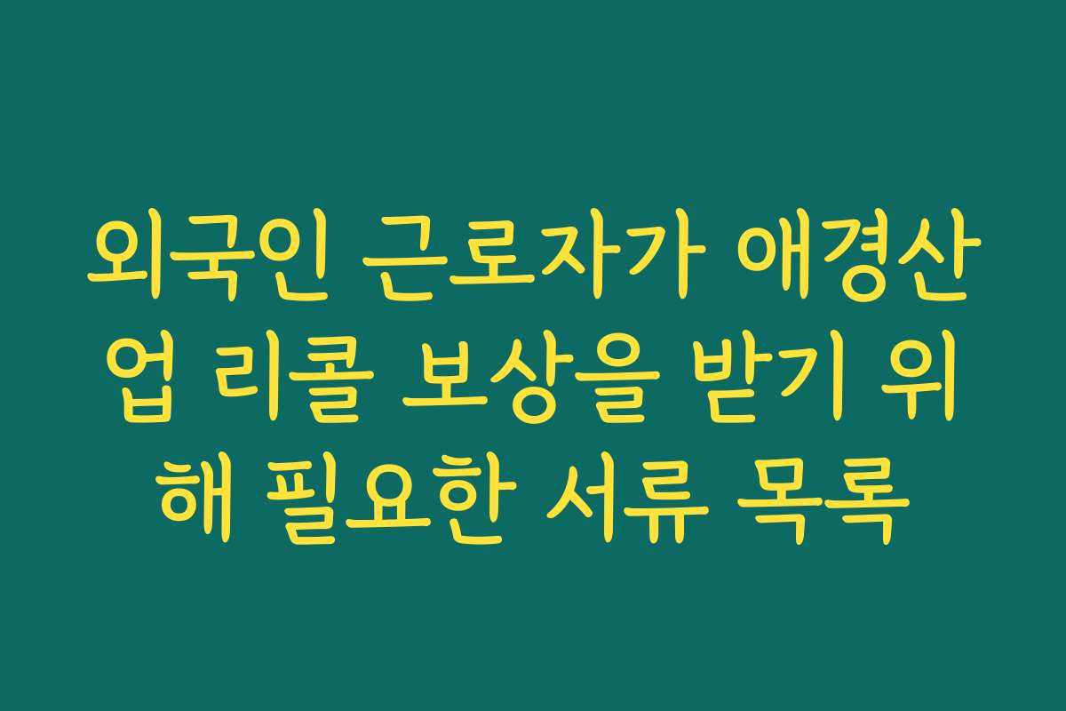외국인 근로자가 애경산업 리콜 보상을 받기 위해 필요한 서류 목록