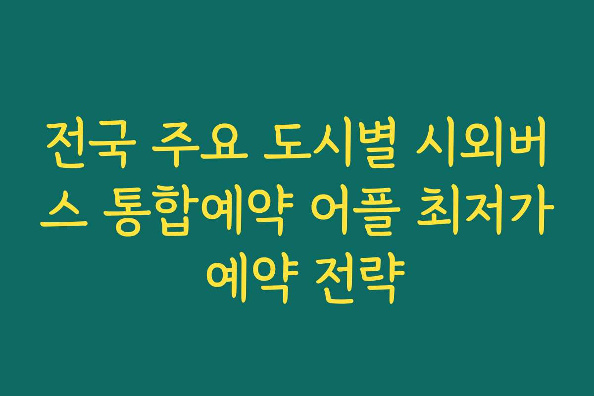 전국 주요 도시별 시외버스 통합예약 어플 최저가 예약 전략