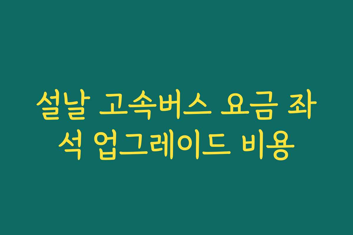 설날 고속버스 요금 좌석 업그레이드 비용