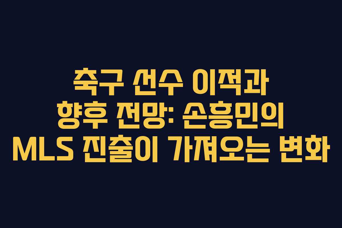 축구 선수 이적과 향후 전망: 손흥민의 MLS 진출이 가져오는 변화