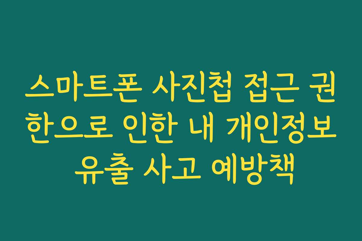스마트폰 사진첩 접근 권한으로 인한 내 개인정보 유출 사고 예방책
