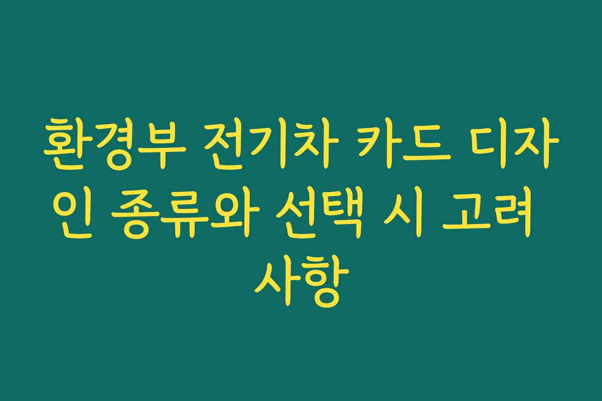 환경부 전기차 카드 디자인 종류와 선택 시 고려 사항