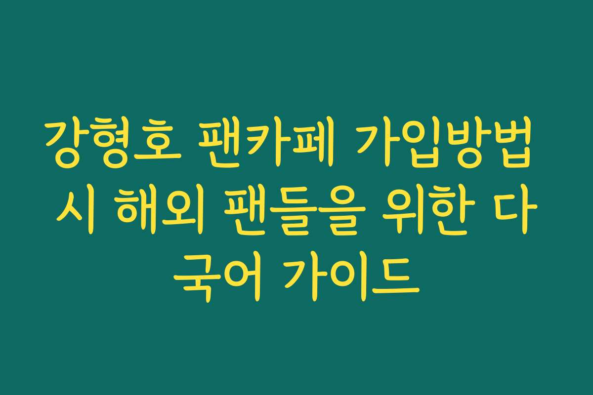 강형호 팬카페 가입방법 시 해외 팬들을 위한 다국어 가이드