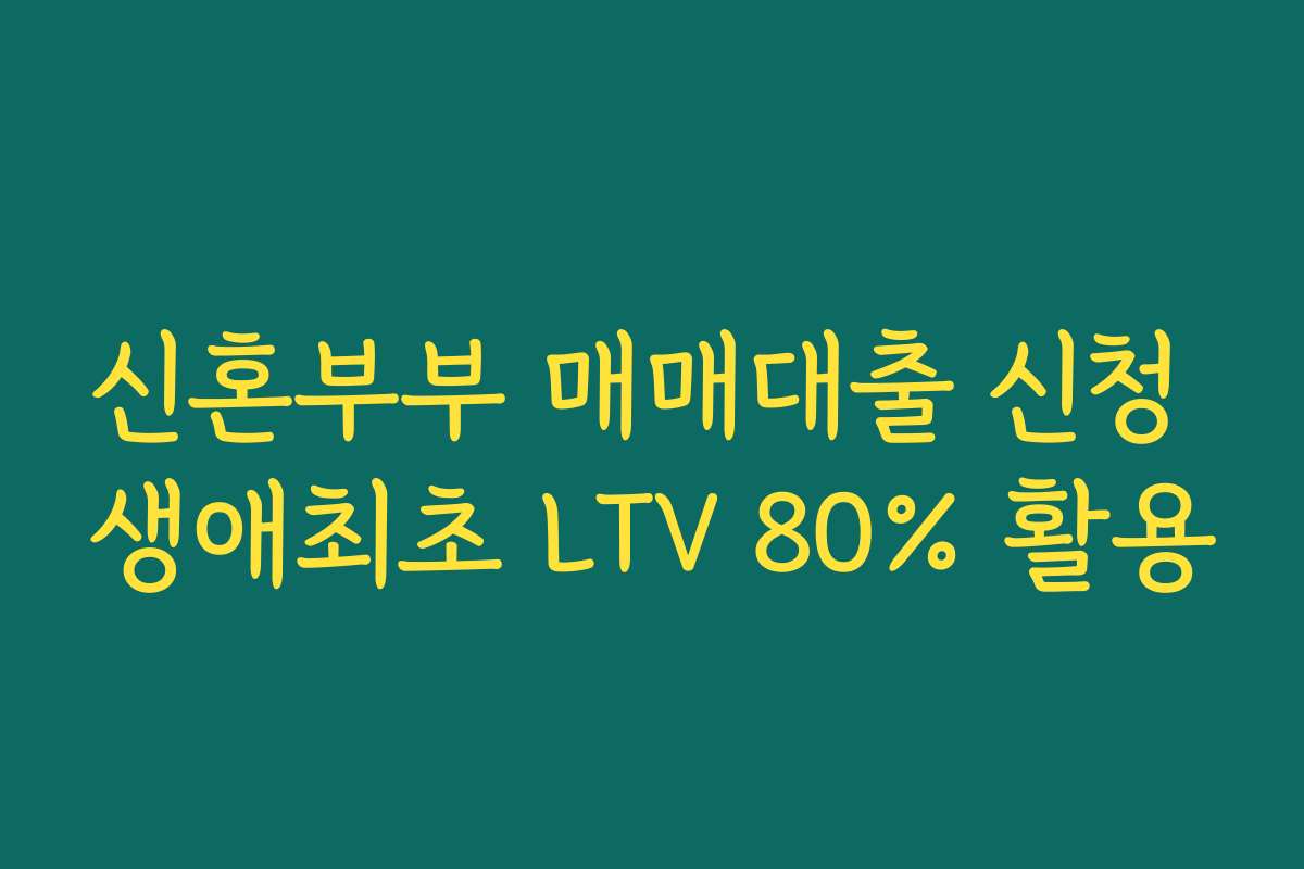 신혼부부 매매대출 신청 생애최초 LTV 80% 활용