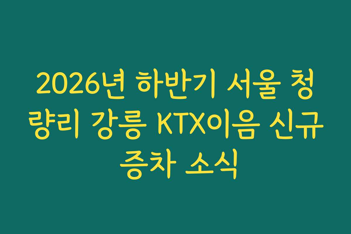 2026년 하반기 서울 청량리 강릉 KTX이음 신규 증차 소식