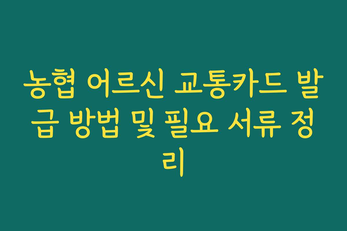 농협 어르신 교통카드 발급 방법 및 필요 서류 정리