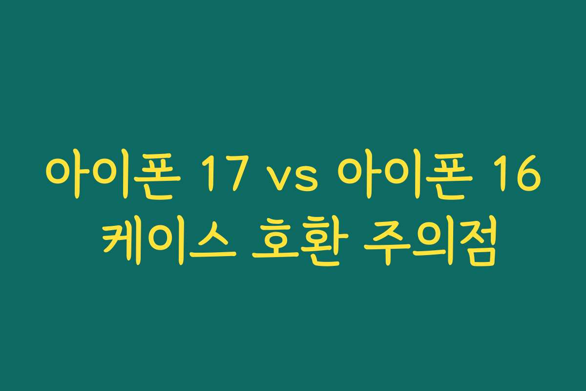 아이폰 17 vs 아이폰 16 케이스 호환 주의점