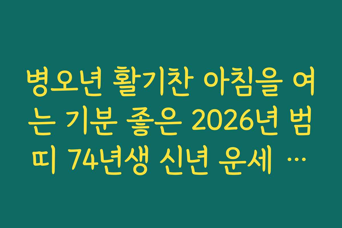 병오년 활기찬 아침을 여는 기분 좋은 2026년 범띠 74년생 신년 운세 소식