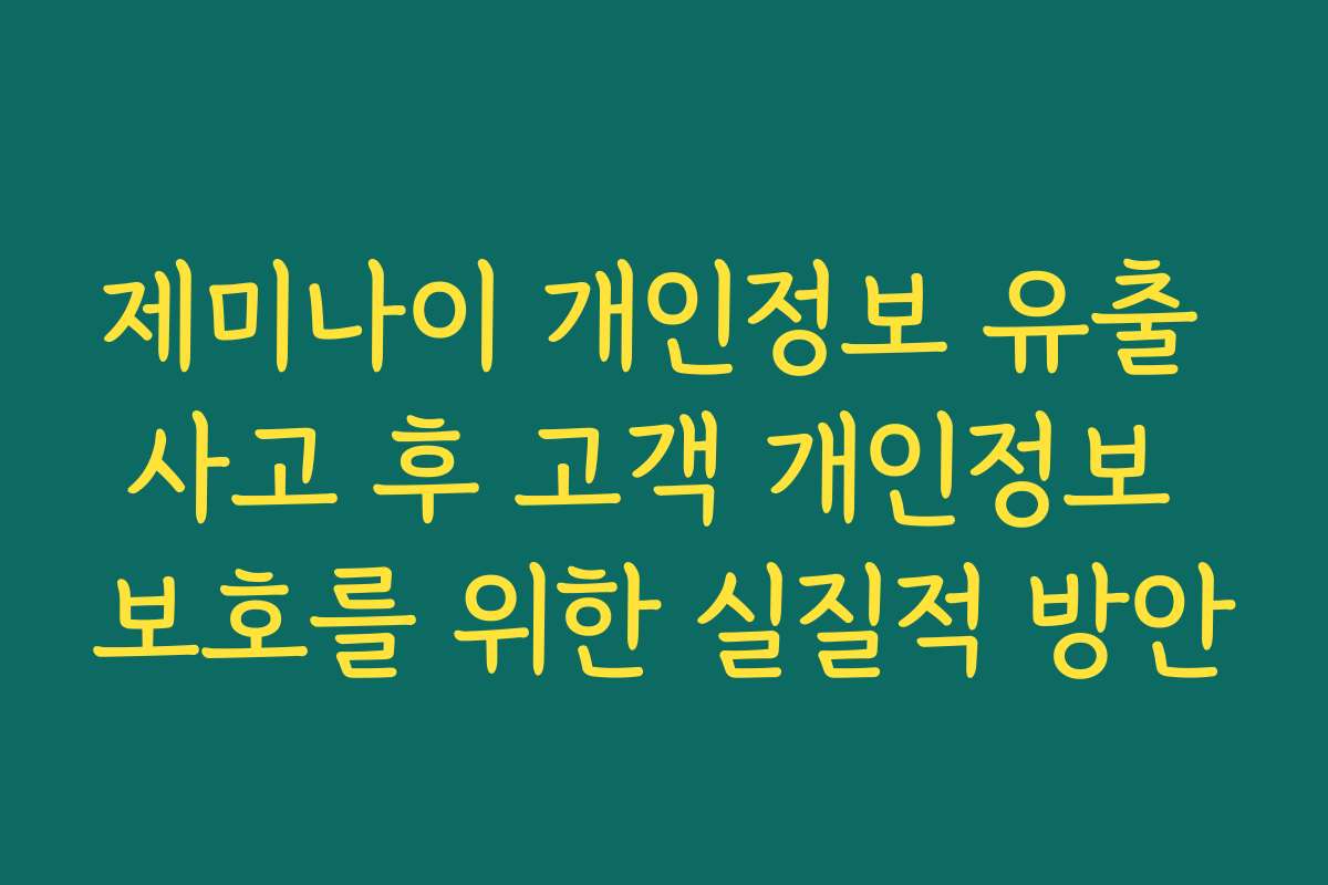 제미나이 개인정보 유출 사고 후 고객 개인정보 보호를 위한 실질적 방안