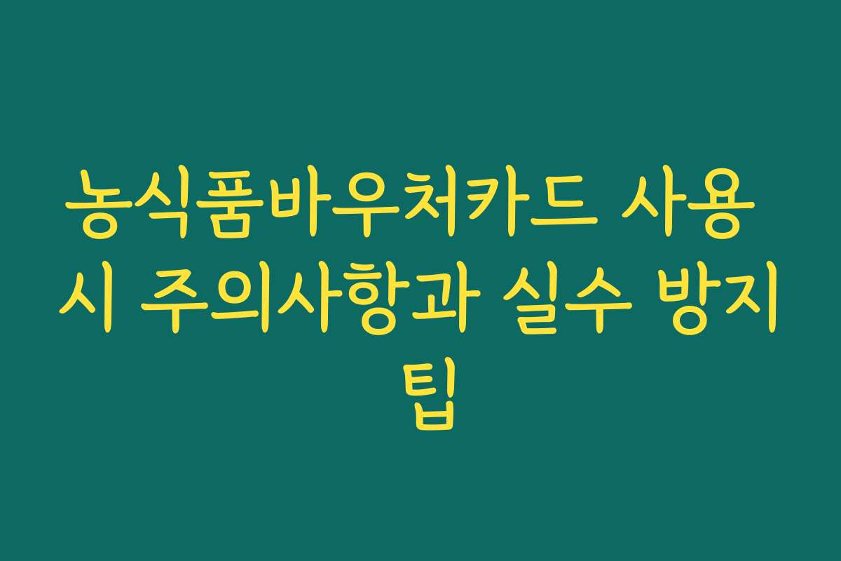 농식품바우처카드 사용 시 주의사항과 실수 방지 팁