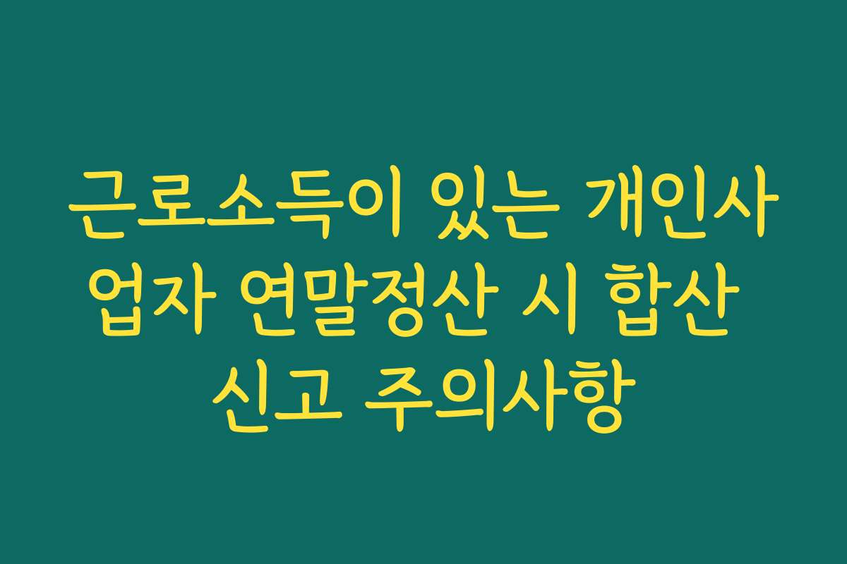 근로소득이 있는 개인사업자 연말정산 시 합산 신고 주의사항