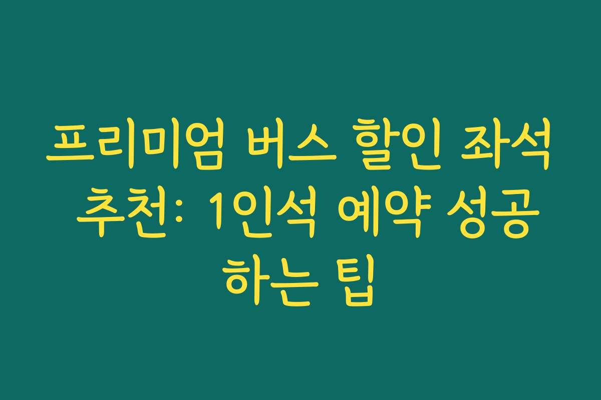 프리미엄 버스 할인 좌석 추천: 1인석 예약 성공하는 팁