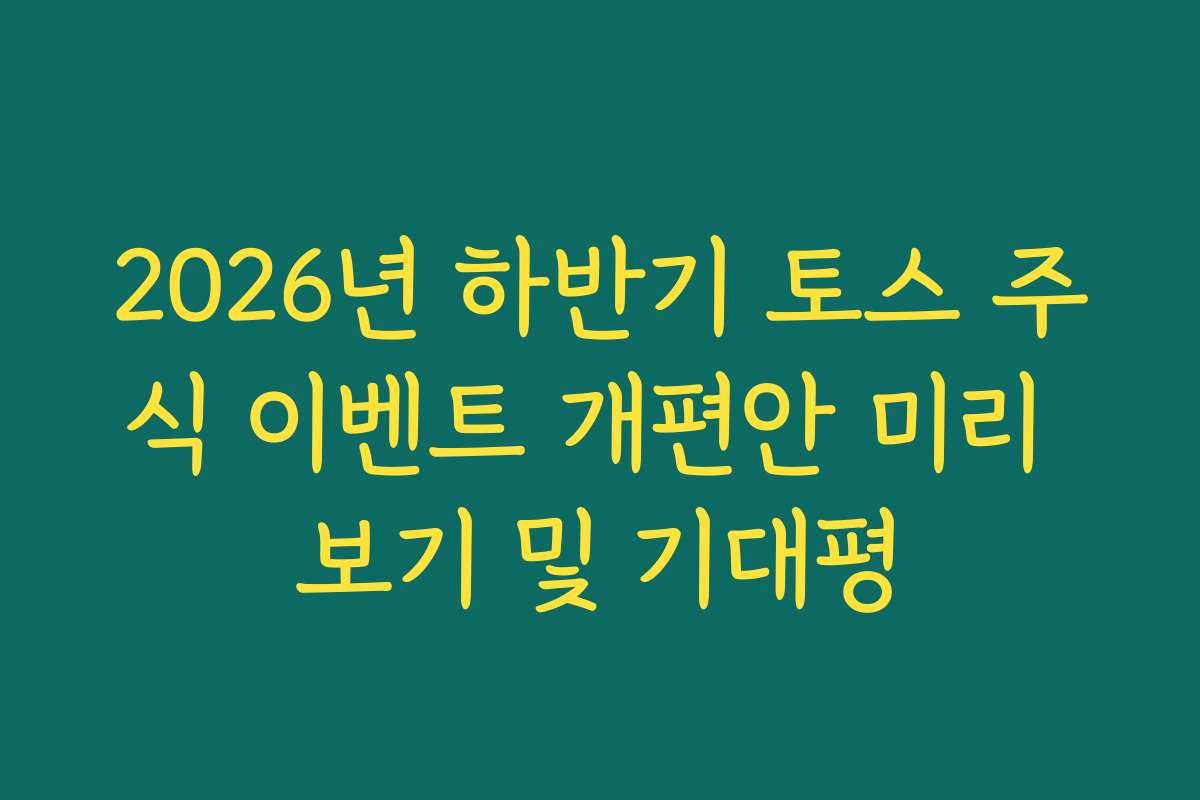 2026년 하반기 토스 주식 이벤트 개편안 미리 보기 및 기대평