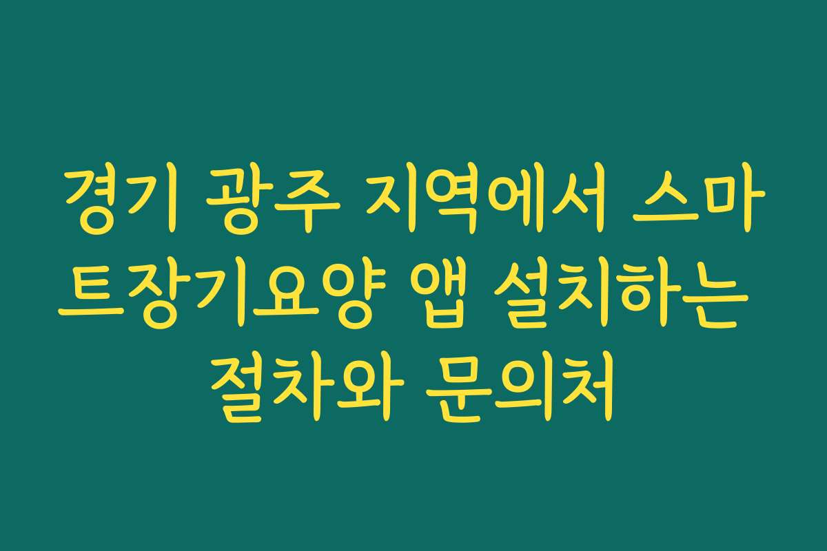 경기 광주 지역에서 스마트장기요양 앱 설치하는 절차와 문의처