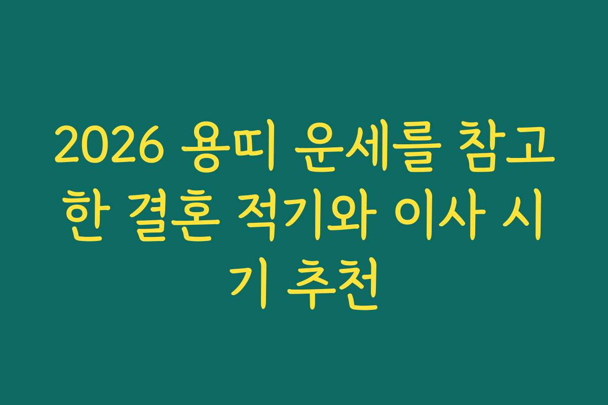 2026 용띠 운세를 참고한 결혼 적기와 이사 시기 추천