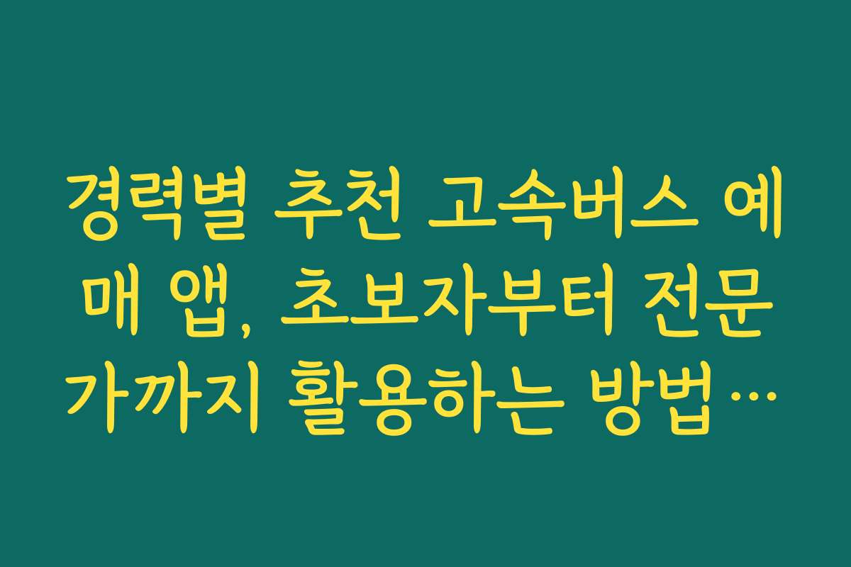 경력별 추천 고속버스 예매 앱, 초보자부터 전문가까지 활용하는 방법 소개