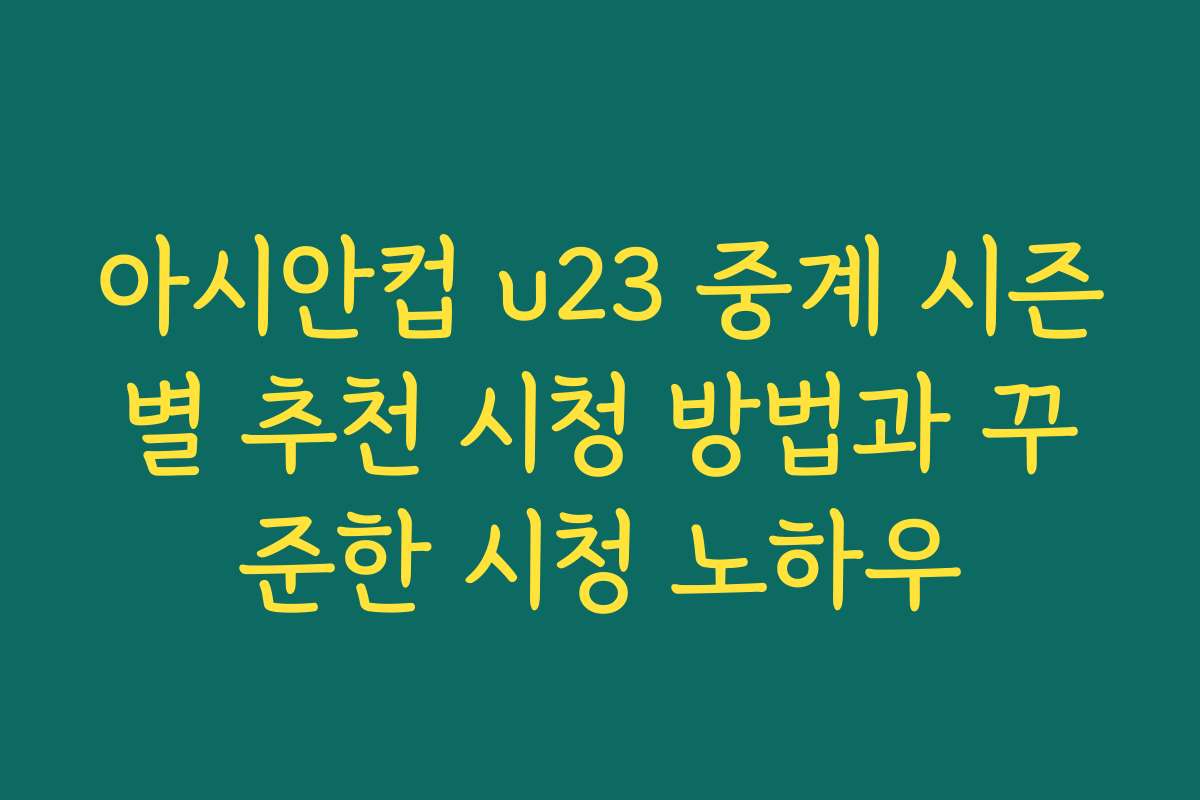 아시안컵 u23 중계 시즌별 추천 시청 방법과 꾸준한 시청 노하우