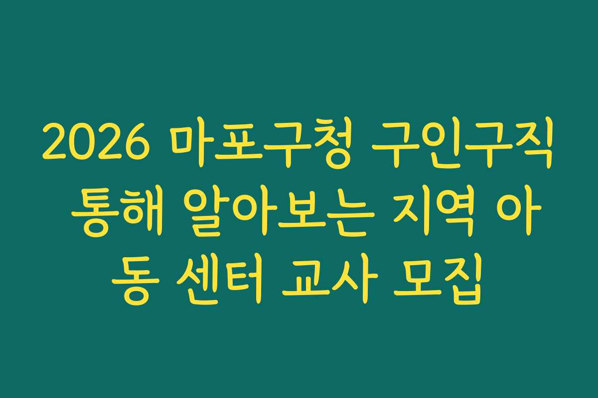 2026 마포구청 구인구직 통해 알아보는 지역 아동 센터 교사 모집