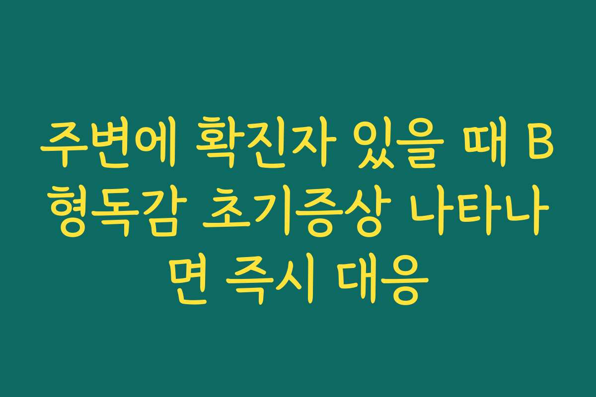 주변에 확진자 있을 때 B형독감 초기증상 나타나면 즉시 대응